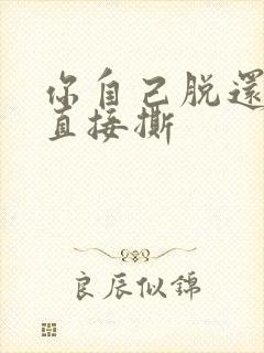 你自己脱还是我直接撕