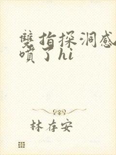 双指探洞感觉要喷了hi