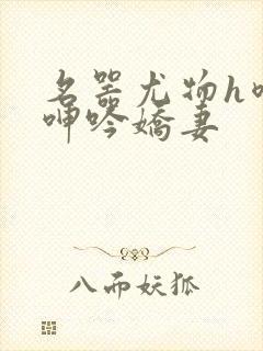 名器尤物h喷汁呻吟娇妻