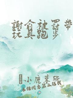 谢俞被罚带着小玩具跑步