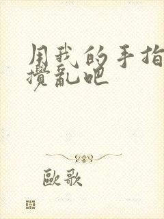 用我的手指来来搅乱吧