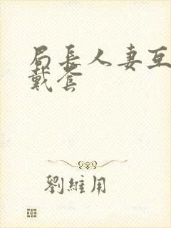 局长人妻互换不戴套