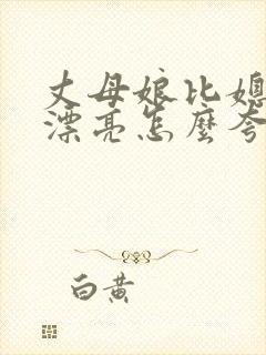 丈母娘比媳妇还漂亮怎么夸