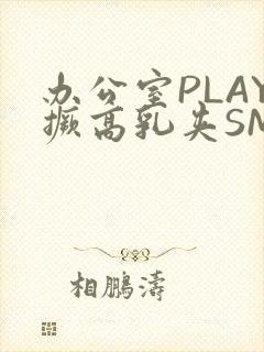 办公室PLAY撅高乳夹SM