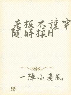 老板不让穿乳罩随时揉H