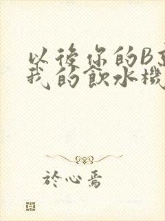 以后你的B就是我的饮水机