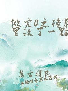 做完0之后屁股里流了一点血