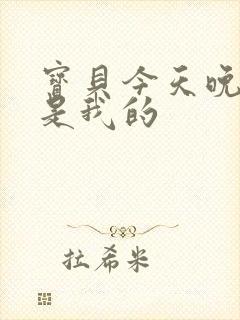 宝贝今天晚上你是我的