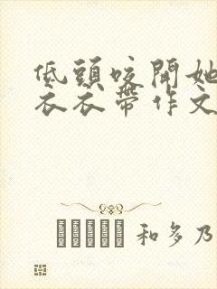 低头咬开她的小衣衣带作文