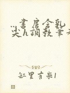 ...书房含乳尖h调教笔趣阁