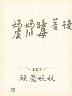 妈妈睡着后续集虚川母