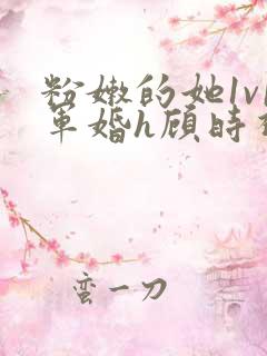 粉嫩的她1v1军婚h顾时视频