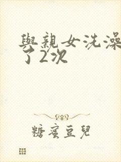 与亲女洗澡时伦了2次