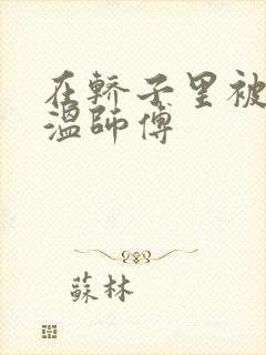 在轿子里被两个温师傅