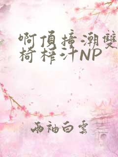 啊顶撞潮双H龙椅榨汁NP