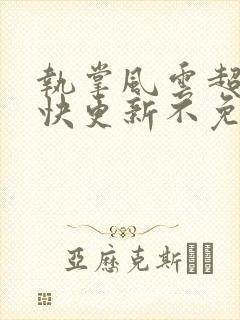 执掌风云超前超快更新不免费飞书