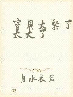 宝贝太紧了爹爹太大了