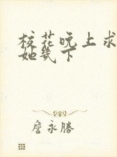 校花晚上求我桶她几下