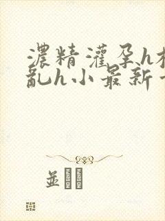 浓精灌孕h校园乱h小最新章节