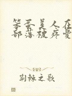 笨蛋美人在兽人部落被疼爱的日子BY纯牛奶