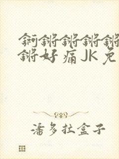 锕锵锵锵锵锵锵锵好痛JK免费