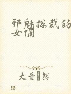 邪魅总裁的妩媚女佣