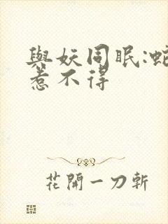 与妖同眠:蛇王惹不得