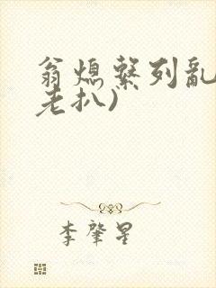 翁熄系列乱 (老扒)