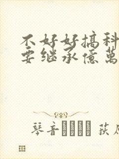 不好好搞科研就要继承亿万家产