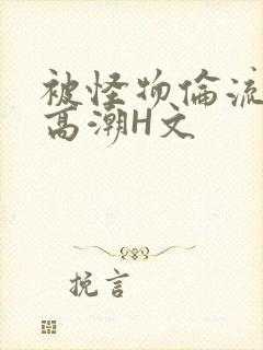 被怪物伦流澡到高潮H文