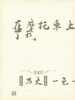 在摩托车上面要了我