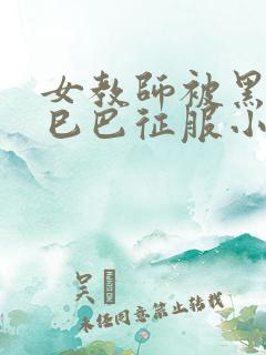 女教师被黑人大巳巴征服小说