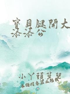 宝贝腿开大点我添添公