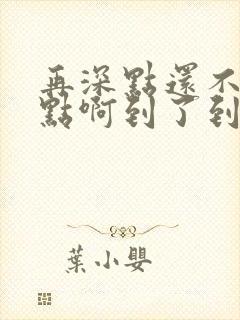 再深点还不够快点啊到了到了