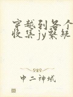 穿越到各个世界收集jy系统