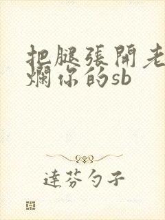 把腿张开老子臊烂你的sb