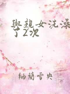 与亲女洗澡时伦了2次