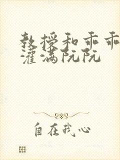 教授和乖乖女h灌满阮阮