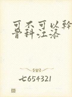 可不可以干湿你骨科江添