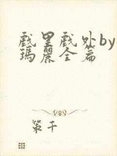 戏里戏外by苏玛丽全篇