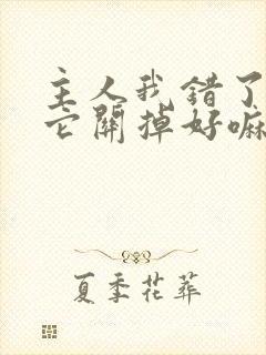 主人我错了请把它关掉好嘛