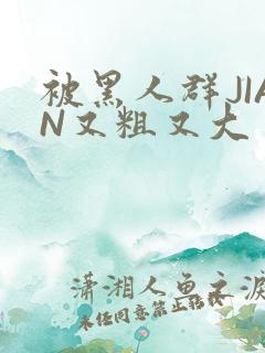 被黑人群JIAN又粗又大