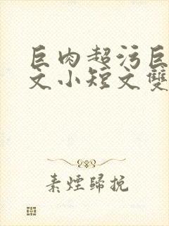 巨肉超污巨黄H文小短文双男