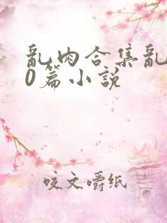 乱肉合集乱500篇小说