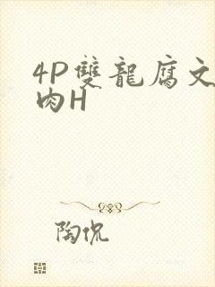 4P双龙腐文纯肉H