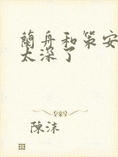 兰舟和策安肉 太深了