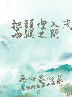 把头埋入茂密的两腿之间