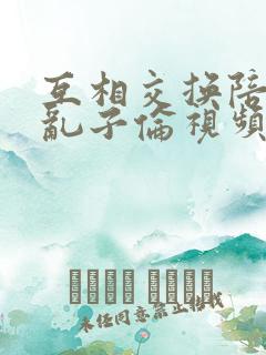 互相交换陪读妇乱子伦视频