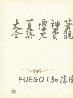 大夏傻神萧天路全集免费观看