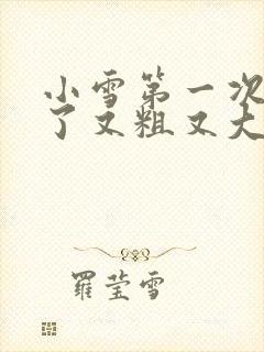 小雪第一次尝到了又粗又大视频